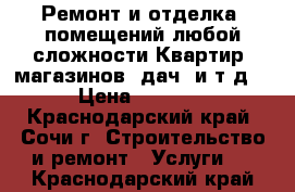 Ремонт и отделка  помещений любой сложности.Квартир,,магазинов, дач. и т д. › Цена ­ 8 500 - Краснодарский край, Сочи г. Строительство и ремонт » Услуги   . Краснодарский край